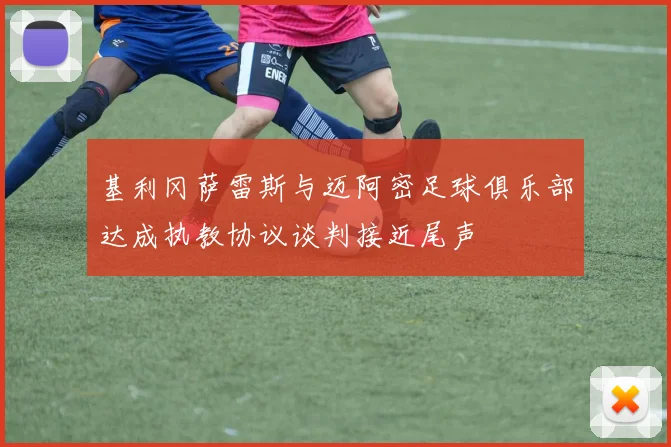 基利冈萨雷斯与迈阿密足球俱乐部达成执教协议谈判接近尾声